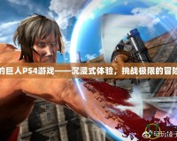 進(jìn)擊的巨人PS4游戲——沉浸式體驗，挑戰(zhàn)極限的冒險之旅