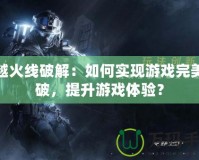 穿越火線破解：如何實現(xiàn)游戲完美突破，提升游戲體驗？