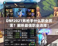 DNF2021男槍手什么職業(yè)厲害？解析最強(qiáng)職業(yè)選擇！