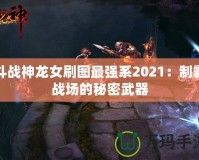 斗戰(zhàn)神龍女刷圖最強(qiáng)系2021：制霸戰(zhàn)場的秘密武器