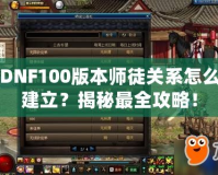 DNF100版本師徒關(guān)系怎么建立？揭秘最全攻略！