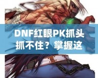 DNF紅眼PK抓頭抓不??？掌握這些技巧，輕松制勝！