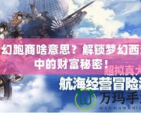 夢幻跑商啥意思？解鎖夢幻西游中的財(cái)富秘密！