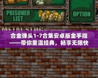 合金彈頭1-7合集安卓版金手指——帶你重溫經(jīng)典，暢享無限快感！