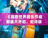 《魔獸世界音樂節(jié)成都盛大開啟，史詩級音樂之旅等你來戰(zhàn)！》