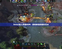 Dota2選人界面BGM：游戲體驗的隱形藝術(shù)