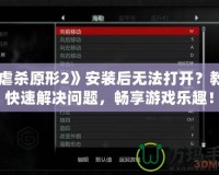 《虐殺原形2》安裝后無法打開？教你快速解決問題，暢享游戲樂趣！