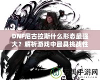 DNF尼古拉斯什么形態(tài)最強大？解析游戲中最具挑戰(zhàn)性的敵人之一