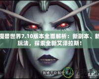 魔獸世界7.10版本全面解析：新副本、新玩法，探索全新艾澤拉斯！