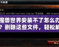 魔獸世界安裝不了怎么辦？刪除這些文件，輕松解決安裝問題！