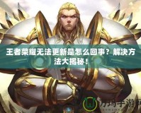 王者榮耀無法更新是怎么回事？解決方法大揭秘！