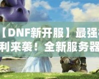 【DNF新開服】最強(qiáng)福利來襲！全新服務(wù)器等你挑戰(zhàn)，踏上你的冒險(xiǎn)之路！