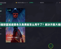 英雄聯(lián)盟加速器永久免費(fèi)版怎么用不了？解決方案大揭秘