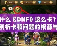 為什么《DNF》這么卡？深度剖析卡頓問(wèn)題的根源與解決方案