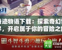 奇跡物語下載：探索奇幻世界，開啟屬于你的冒險之旅