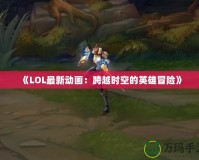 《LOL最新動畫：跨越時空的英雄冒險》