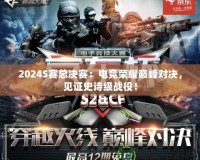 2024S賽總決賽：電競榮耀巔峰對決，見證史詩級戰(zhàn)役！