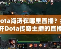 Dota海濤在哪里直播？揭開Dota傳奇主播的直播世界