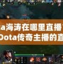 Dota海濤在哪里直播？揭開Dota傳奇主播的直播世界