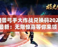 魔獸弓手大作戰(zhàn)兌換碼2024最新：無限驚喜等你來領！