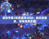 星際爭霸2配置需求2020：暢玩高畫質(zhì)，盡享電競樂趣