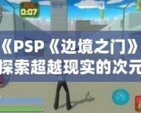 《PSP《邊境之門》：探索超越現(xiàn)實(shí)的次元之門，開啟前所未有的冒險(xiǎn)旅程》