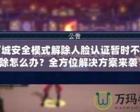 地下城安全模式解除人臉認證暫時不能解除怎么辦？全方位解決方案來襲！