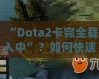 “Dota2卡完全載入中”？如何快速解決并提升你的游戲體驗(yàn)