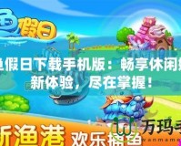 捕魚假日下載手機(jī)版：暢享休閑娛樂新體驗(yàn)，盡在掌握！