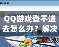 QQ游戲登不進(jìn)去怎么辦？解決方案一網(wǎng)打盡，暢享游戲世界！