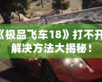 《極品飛車18》打不開？解決方法大揭秘！