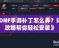 《DNF手游補丁怎么弄？詳細(xì)攻略幫你輕松安裝》