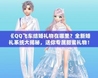 《QQ飛車結(jié)婚禮物在哪里？全新婚禮系統(tǒng)大揭秘，送你專屬甜蜜禮物！》