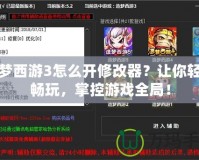 造夢西游3怎么開修改器？讓你輕松暢玩，掌控游戲全局！