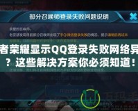 王者榮耀顯示QQ登錄失敗網(wǎng)絡(luò)異常？這些解決方案你必須知道！