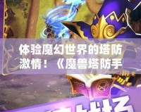 體驗?zāi)Щ檬澜绲乃兰で?！《魔獸塔防手游》下載，帶你暢游奇幻之旅