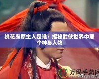 桃花島原主人是誰？揭秘武俠世界中那個神秘人物