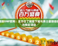 韓服DNF官網(wǎng)：全方位了解地下城與勇士最新動態(tài)與精彩活動