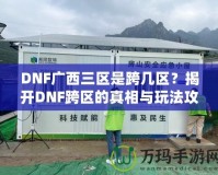 DNF廣西三區(qū)是跨幾區(qū)？揭開DNF跨區(qū)的真相與玩法攻略