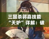 三國(guó)殺郭嘉技能“天妒”詳解：破局逆襲的智慧之選