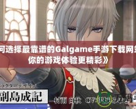 《如何選擇最靠譜的Galgame手游下載網(wǎng)站，讓你的游戲體驗更精彩》