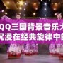 《QQ三國背景音樂大全：沉浸在經(jīng)典旋律中的三國世界》