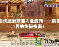 神劍伏魔錄攻略大全最新——制霸魔界的終極指南！