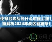 《使命召喚戰(zhàn)區(qū)什么時(shí)候上線？全面解析2024年戰(zhàn)區(qū)新篇章！