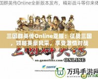 三國群英傳Online亞服：征戰(zhàn)三國，領(lǐng)略英豪風(fēng)采，享受激情對戰(zhàn)