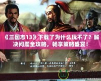 《三國志13》下載了為什么玩不了？解決問題全攻略，暢享策略盛宴！