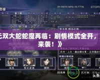 《無雙大蛇蛇魔再臨：劇情模式全開，重磅來襲！》