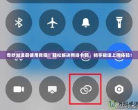 奇妙加速器使用教程：輕松解決網(wǎng)絡(luò)卡頓，暢享極速上網(wǎng)體驗(yàn)！