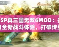 PSP真三國無雙6MOD：開啟全新戰(zhàn)斗體驗，打破傳統(tǒng)極限