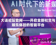 大話論壇官網(wǎng)——開啟全新社交與娛樂體驗的智能平臺